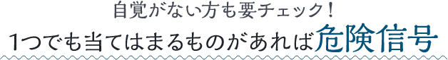 1つでも当てはまるものがあれば危険信号